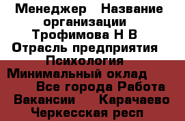 Менеджер › Название организации ­ Трофимова Н.В › Отрасль предприятия ­ Психология › Минимальный оклад ­ 15 000 - Все города Работа » Вакансии   . Карачаево-Черкесская респ.
